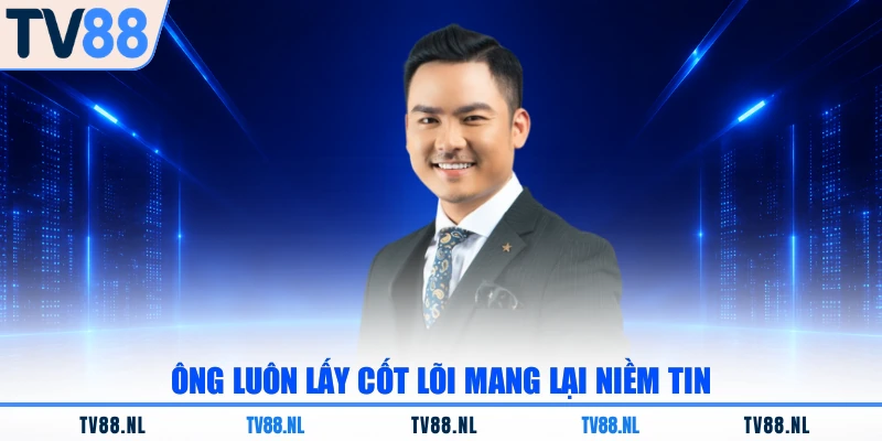 Ông luôn lấy cốt lõi mang lại niềm tin