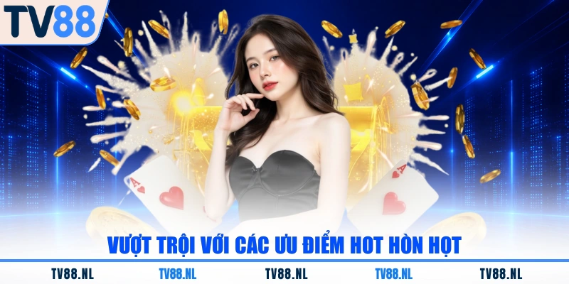 Vượt trội với các ưu điểm hot hòn họt